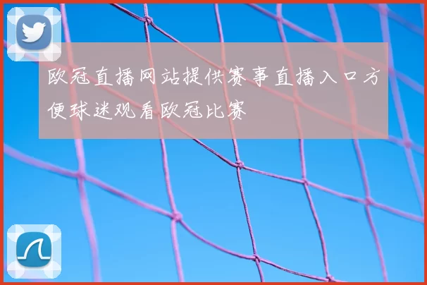 欧冠直播网站提供赛事直播入口方便球迷观看欧冠比赛