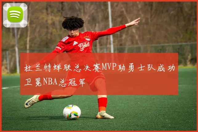 杜兰特蝉联总决赛MVP助勇士队成功卫冕NBA总冠军
