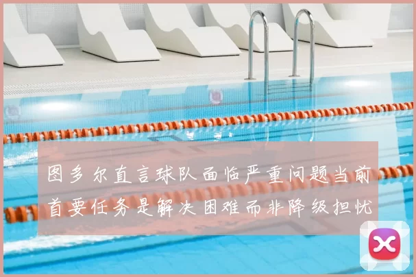 图多尔直言球队面临严重问题当前首要任务是解决困难而非降级担忧