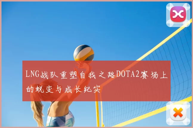 LNG战队重塑自我之路DOTA2赛场上的蜕变与成长纪实