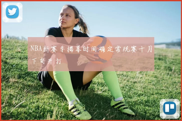 NBA新赛季揭幕时间确定常规赛十月下旬开打