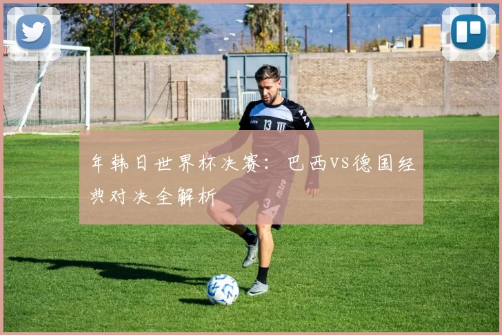 年韩日世界杯决赛:巴西vs德国经典对决全解析