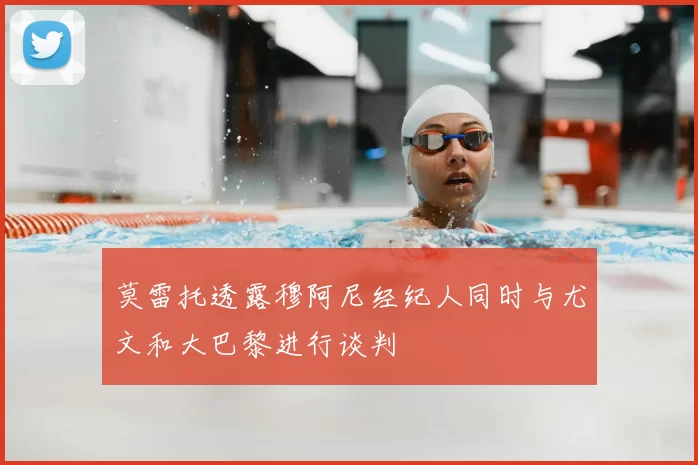 莫雷托透露穆阿尼经纪人同时与尤文和大巴黎进行谈判