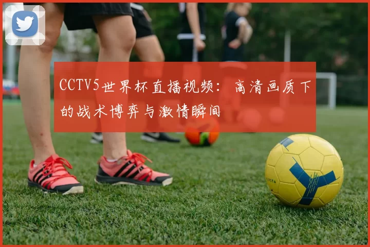 CCTV5世界杯直播视频：高清画质下的战术博弈与激情瞬间