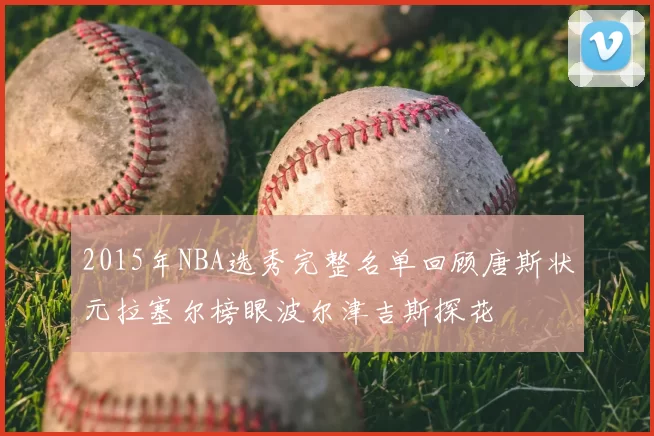 2015年NBA选秀完整名单回顾唐斯状元拉塞尔榜眼波尔津吉斯探花