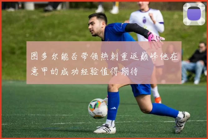 图多尔能否带领热刺重返巅峰他在意甲的成功经验值得期待