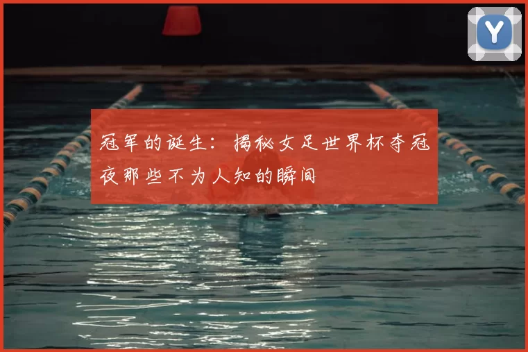 冠军的诞生:揭秘女足世界杯夺冠夜那些不为人知的瞬间