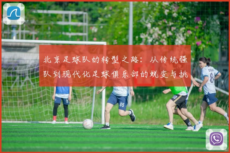 北京足球队的转型之路：从传统强队到现代化足球俱乐部的蜕变与挑战