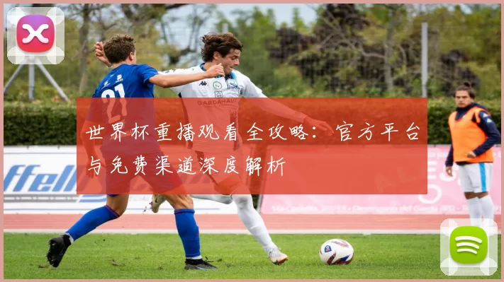 世界杯重播观看全攻略:官方平台与免费渠道深度解析