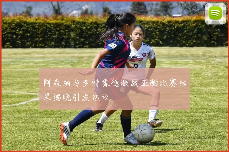 阿森纳与多特蒙德激战正酣比赛结果揭晓引发热议