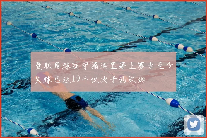 曼联角球防守漏洞显著上赛季至今失球已达19个仅次于西汉姆