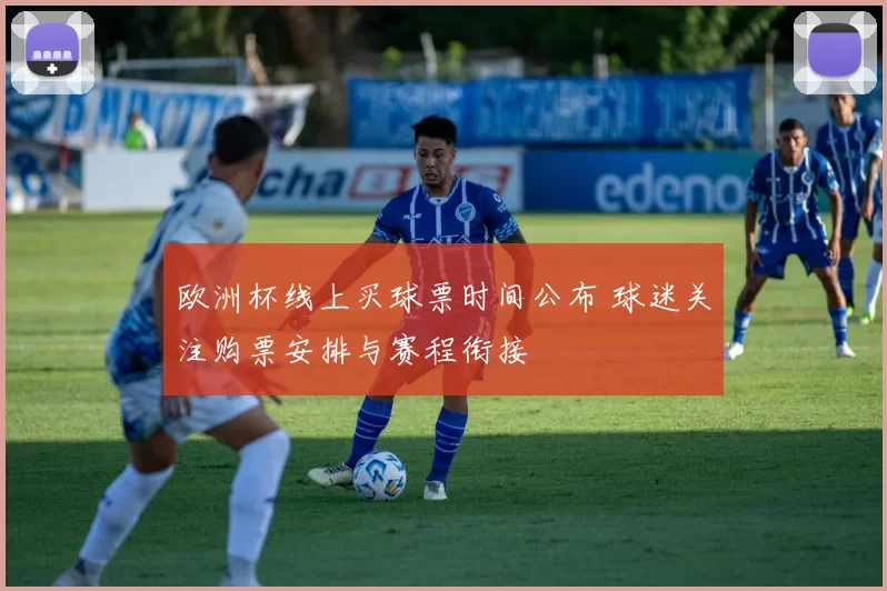 欧洲杯线上买球票时间公布 球迷关注购票安排与赛程衔接