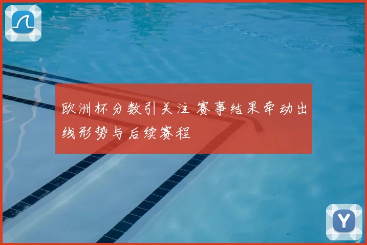 欧洲杯分数引关注 赛事结果牵动出线形势与后续赛程