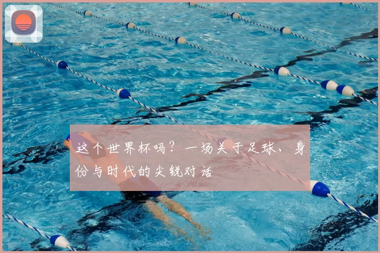 这个世界杯吗?一场关于足球、身份与时代的尖锐对话