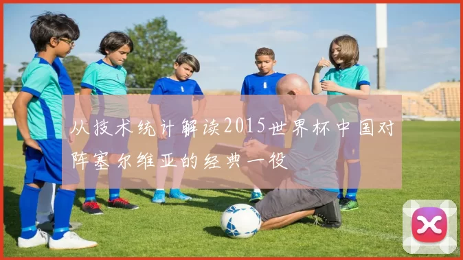 从技术统计解读2015世界杯中国对阵塞尔维亚的经典一役