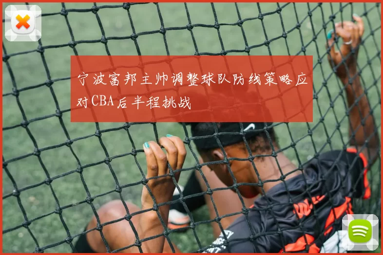 宁波富邦主帅调整球队防线策略应对CBA后半程挑战