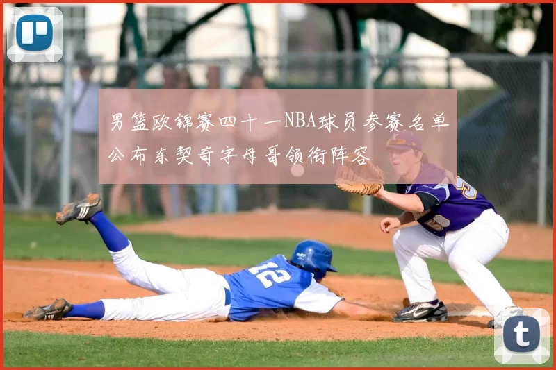 男篮欧锦赛四十一NBA球员参赛名单公布东契奇字母哥领衔阵容