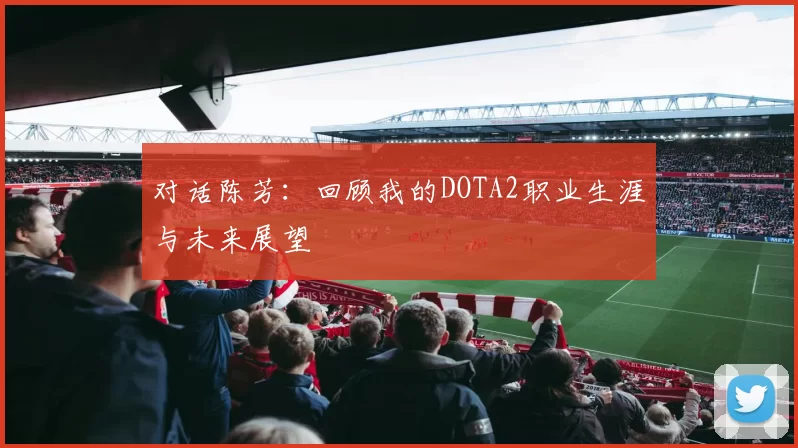 对话陈芳:回顾我的DOTA2职业生涯与未来展望
