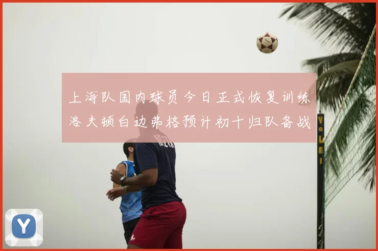 上海队国内球员今日正式恢复训练洛夫顿白边弗格预计初十归队备战新赛季