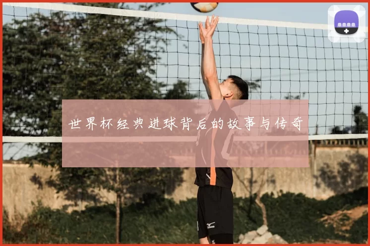 世界杯经典进球背后的故事与传奇