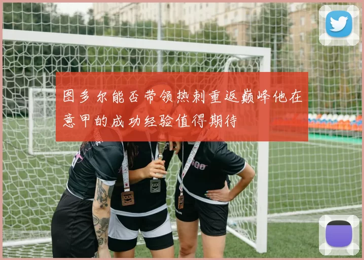 图多尔能否带领热刺重返巅峰他在意甲的成功经验值得期待