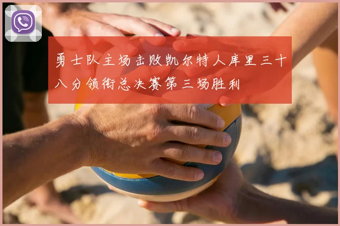 勇士队主场击败凯尔特人库里三十八分领衔总决赛第三场胜利