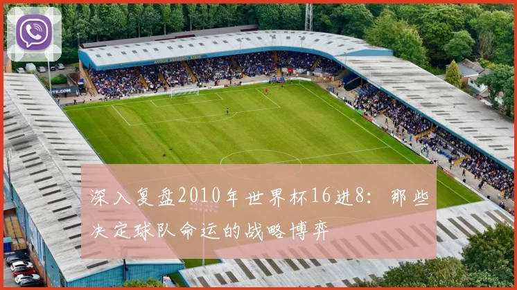 深入复盘2010年世界杯16进8:那些决定球队命运的战略博弈