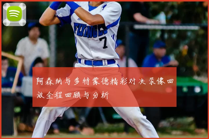 阿森纳与多特蒙德精彩对决录像回放全程回顾与分析