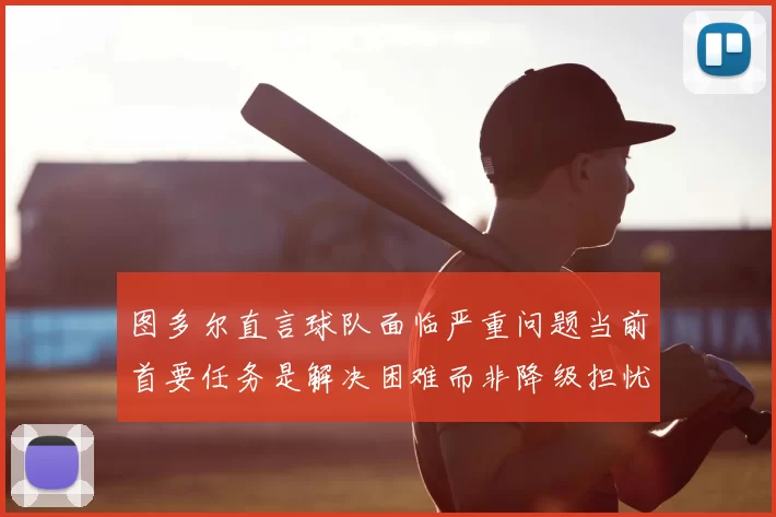 图多尔直言球队面临严重问题当前首要任务是解决困难而非降级担忧