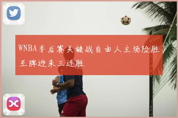 WNBA季后赛关键战自由人主场险胜王牌迎来三连胜