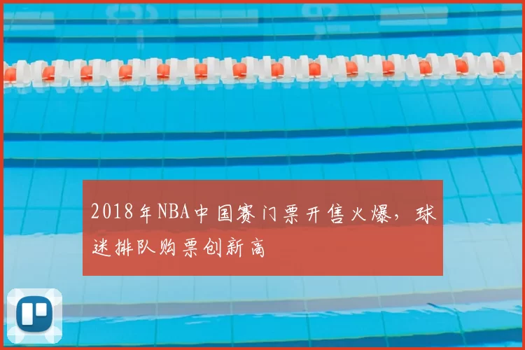 2018年NBA中国赛门票开售火爆，球迷排队购票创新高