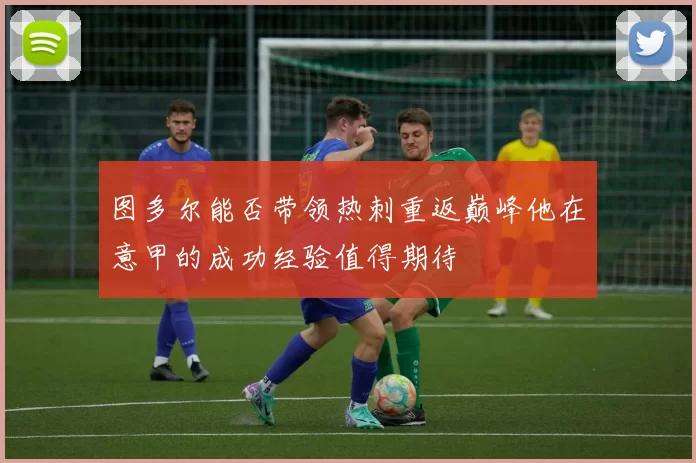 图多尔能否带领热刺重返巅峰他在意甲的成功经验值得期待
