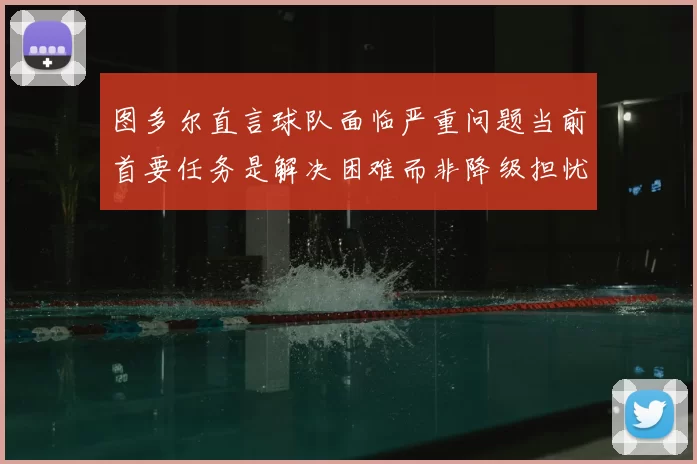 图多尔直言球队面临严重问题当前首要任务是解决困难而非降级担忧