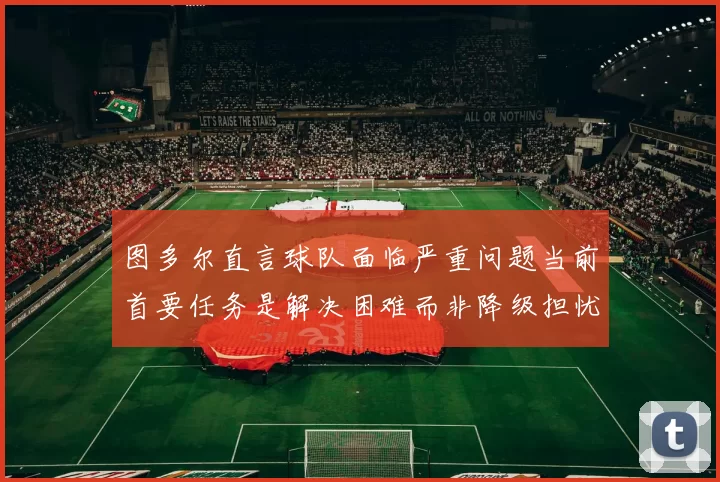 图多尔直言球队面临严重问题当前首要任务是解决困难而非降级担忧