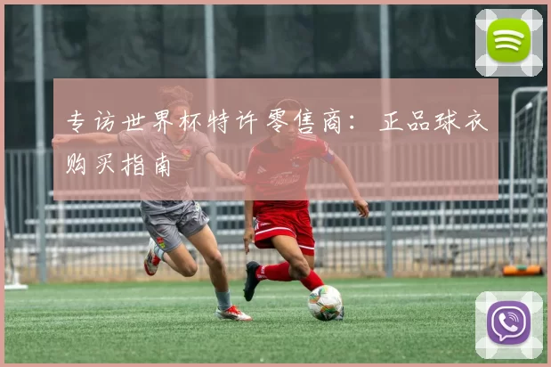 专访世界杯特许零售商:正品球衣购买指南