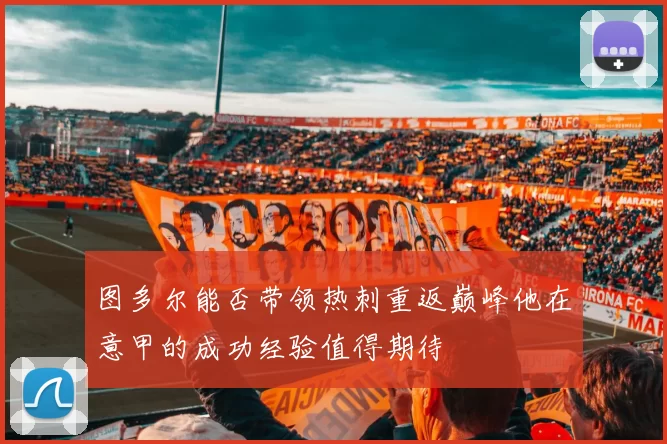 图多尔能否带领热刺重返巅峰他在意甲的成功经验值得期待