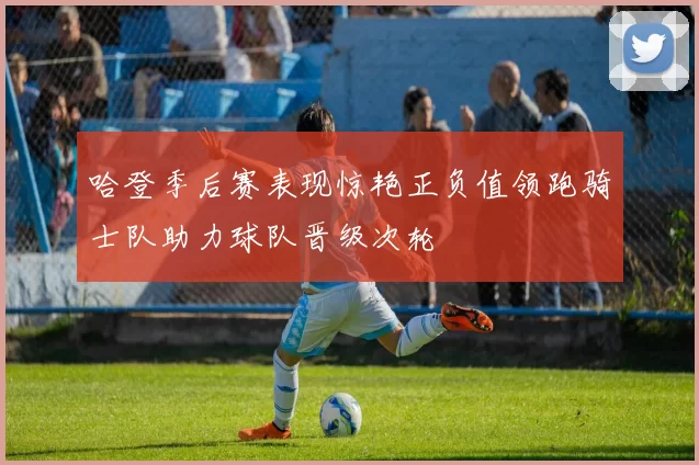 哈登季后赛表现惊艳正负值领跑骑士队助力球队晋级次轮