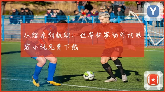从赌桌到救赎:世界杯赛场外的跌宕小说免费下载