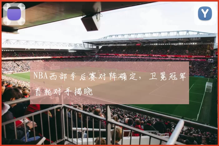 NBA西部季后赛对阵确定,卫冕冠军首轮对手揭晓