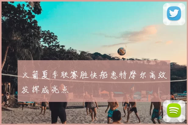 火箭夏季联赛胜快船惠特摩尔高效发挥成亮点