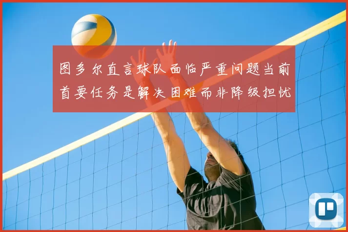 图多尔直言球队面临严重问题当前首要任务是解决困难而非降级担忧