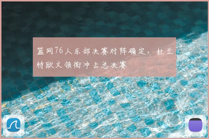 篮网76人东部决赛对阵确定,杜兰特欧文领衔冲击总决赛