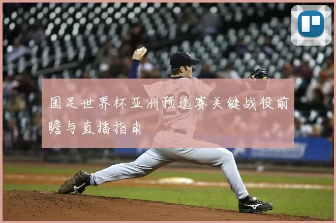 国足世界杯亚洲预选赛关键战役前瞻与直播指南