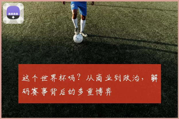 这个世界杯吗？从商业到政治，解码赛事背后的多重博弈