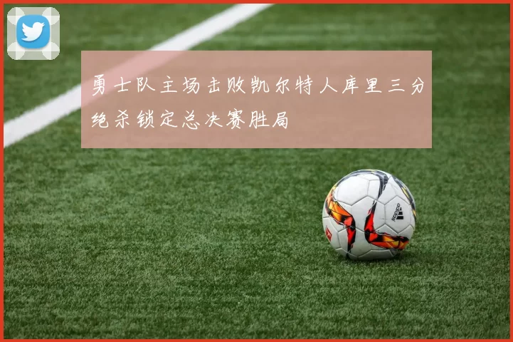 勇士队主场击败凯尔特人库里三分绝杀锁定总决赛胜局