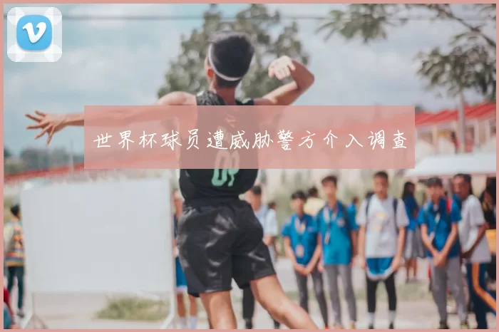 世界杯球员遭威胁警方介入调查