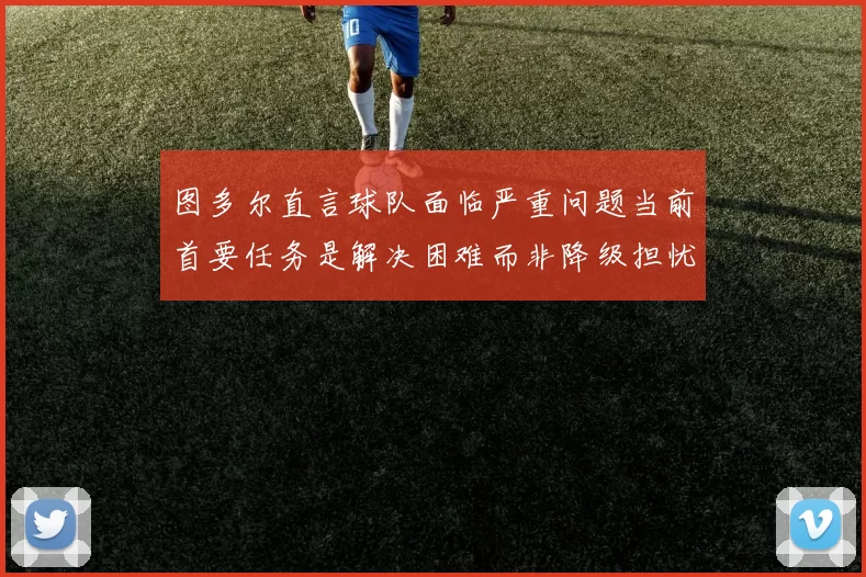 图多尔直言球队面临严重问题当前首要任务是解决困难而非降级担忧