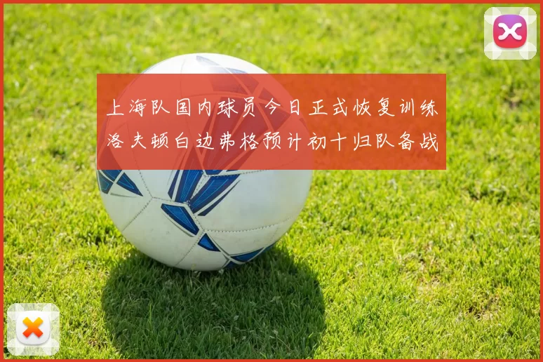 上海队国内球员今日正式恢复训练洛夫顿白边弗格预计初十归队备战新赛季