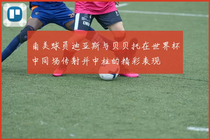 南美球员迪亚斯与贝贝托在世界杯中同场传射并中柱的精彩表现