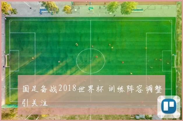 国足备战2018世界杯 训练阵容调整引关注